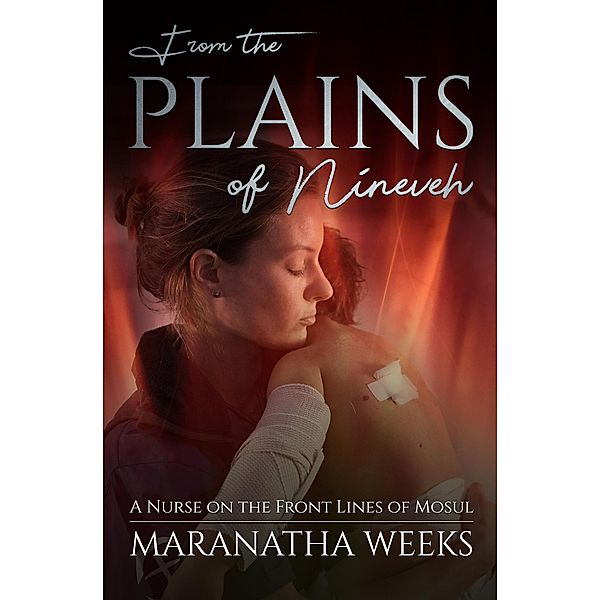 From the Plains of Nineveh: A Nurse on the Front Lines of Mosul, Maranatha Weeks