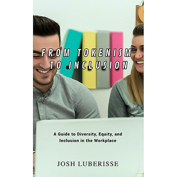From Tokenism to Inclusion: A Guide to Diversity, Equity, and Inclusion in the Workplace, Josh Luberisse