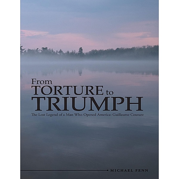 From Torture to Triumph: The Lost Legend of a Man Who Opened America: Guillaume Couture, Michael Fenn
