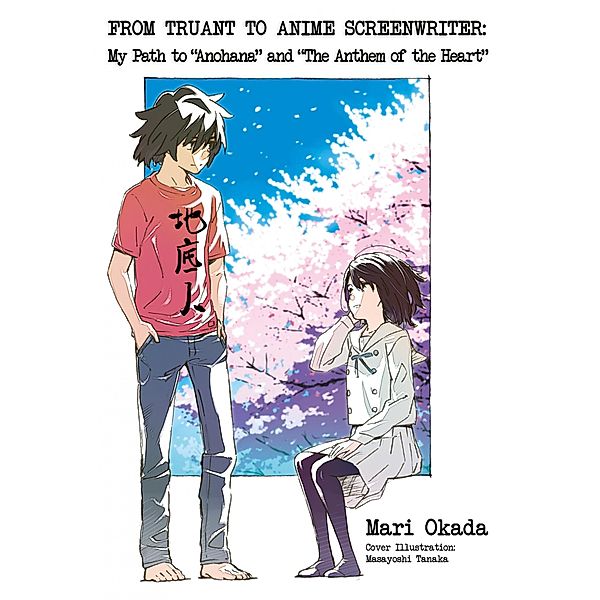 From Truant to Anime Screenwriter: My Path to Anohana and The Anthem of the Heart / From Truant to Anime Screenwriter: My Path to Anohana and The Anthem of the Heart Bd.1, Mari Okada