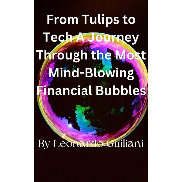 From Tulips to Tech A Journey Through the Most Mind-Blowing Financial Bubbles, Leonardo Guiliani