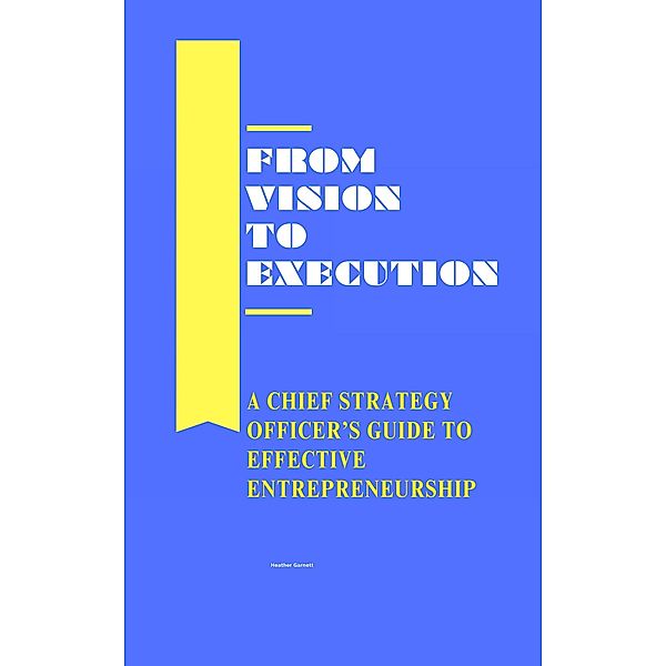 From Vision to Execution: A Chief Strategy Officer's Guide to Effective Entrepreneurship, Heather Garnett