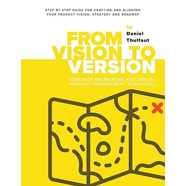 From Vision to Version - Step by step guide for crafting and aligning your product vision, strategy and roadmap, Daniel Thulfaut