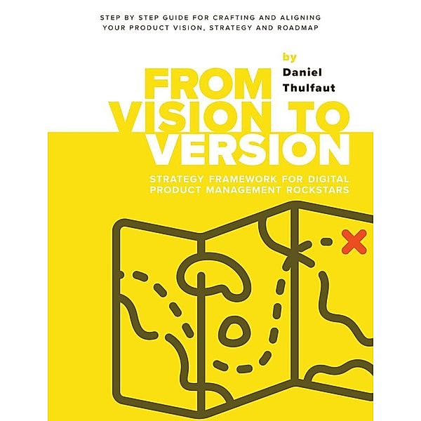 From Vision to Version - Step by step guide for crafting and aligning your product vision, strategy and roadmap, Daniel Thulfaut