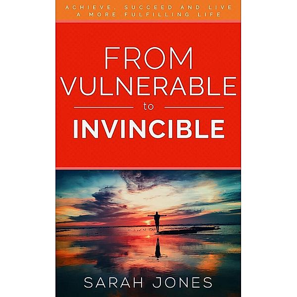 From Vulnerable to Invincible: Achieve, succeed and live a more fulfilling life, Sarah Jones