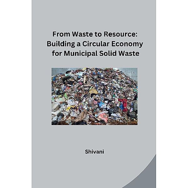 From Waste to Resource: Building a Circular Economy for Municipal Solid Waste, Shivani