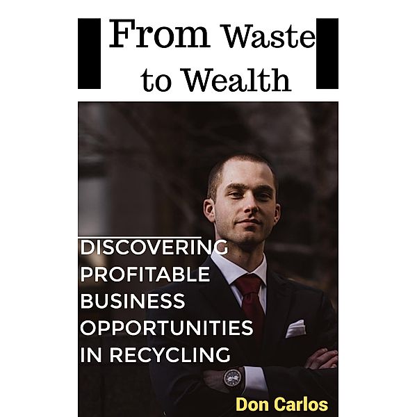 From Waste to Wealth: Discovering Profitable Business Opportunities in Recycling, Don Carlos