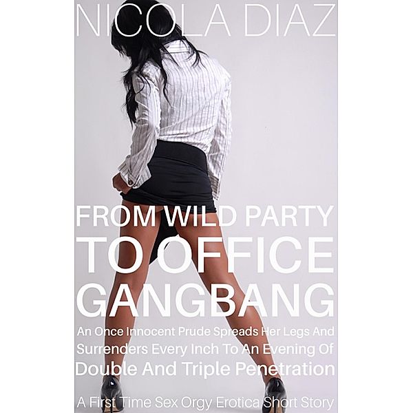 From Wild Party to Office Gangbang, an Once Innocent Prude Spreads her Legs and Surrenders Every Inch to an Evening of Double and Triple Penetration - A First Time Sex Orgy Erotica Short Story, Nicola Diaz