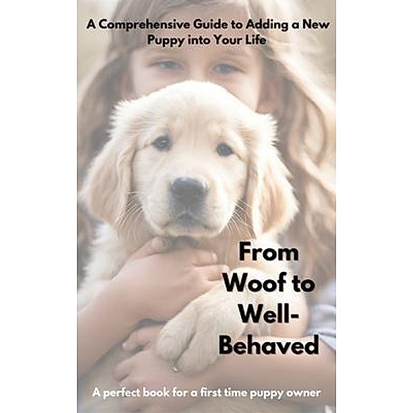 From Woof to Well-Behaved A Comprehensive Guide to Adding a New Puppy into Your Life., Gillian Kest