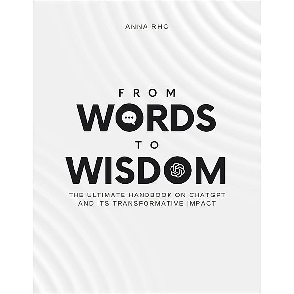 From Words to Wisdom: The Ultimate Handbook on ChatGPT and its Transformative Impact, Anna Rho