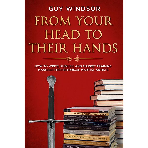 From Your Head to Their Hands: How to write, publish, and market training manuals for historical martial arts, Guy Windsor