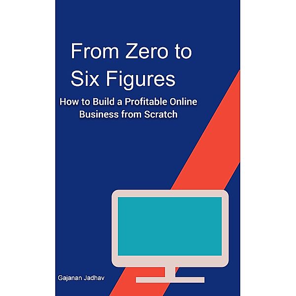 From Zero to Six Figures How to Build a Profitable Online Business from Scratch (Self-Help, #1000) / Self-Help, Gajanan Jadhav