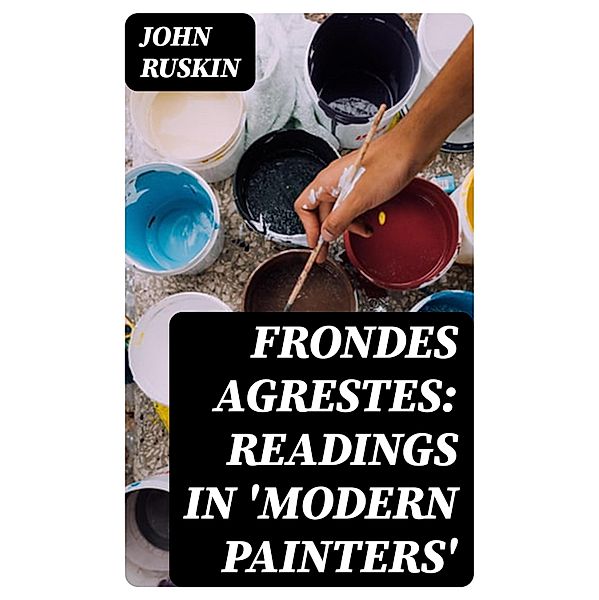 Frondes Agrestes: Readings in 'Modern Painters', John Ruskin