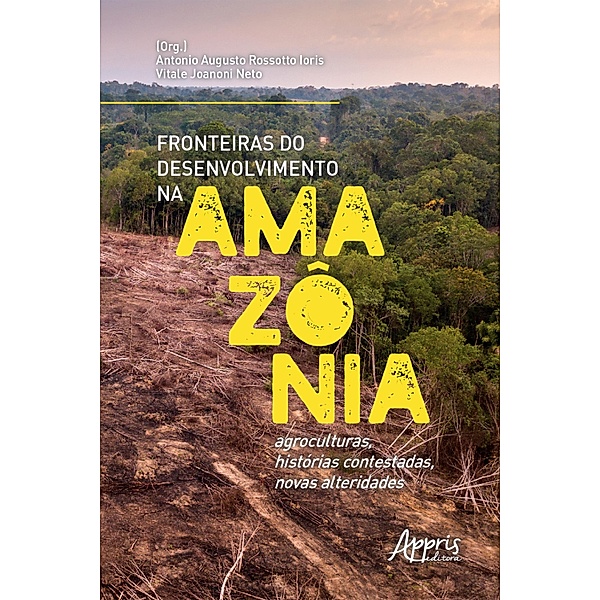 Fronteiras do Desenvolvimento na Amazônia: Agroculturas, Histórias Contestadas, Novas Alteridades, Antonio Augusto Rossotto Ioris, Vitale Joanoni Neto