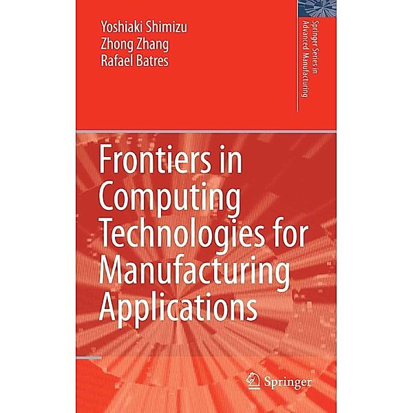 Frontiers in Computing Technologies for Manufacturing Applications / Springer Series in Advanced Manufacturing, Yoshiaki Shimizu, Zhang Zhong, Rafael Batres