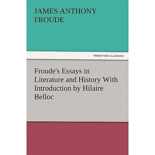 Froude's Essays in Literature and History With Introduction by Hilaire Belloc / tredition, James Anthony Froude