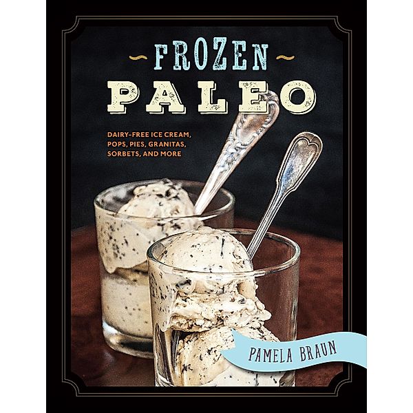 Frozen Paleo: Dairy-Free Ice Cream, Pops, Pies, Granitas, Sorbets, and More, Pamela Braun