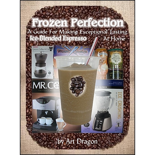 Frozen Perfection: A Guide For Making Exceptional Tasting Ice-Blended Espresso At Home, Art Dragon