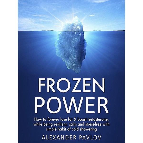Frozen Power: How to forever lose fat & boost testosterone, while being resilient, calm and stress-free with simple habit of cold showering (Health Power, #1) / Health Power, Alexander Pavlov