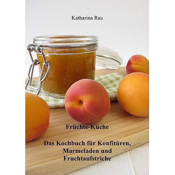 Früchte-Küche: Das Kochbuch für Konfitüren, Marmeladen und Fruchtaufstriche, Katharina Rau