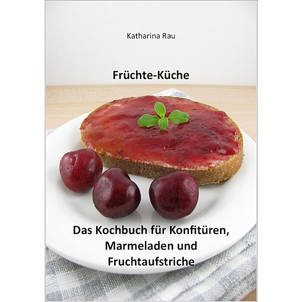 Früchte-Küche: Das Kochbuch für Konfitüren, Marmeladen und Fruchtaufstriche, Katharina Rau