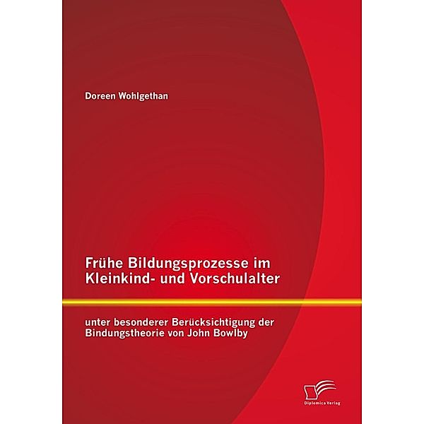 Frühe Bildungsprozesse im Kleinkind- und Vorschulalter unter besonderer Berücksichtigung der Bindungstheorie von John Bowlby, Doreen Wohlgethan