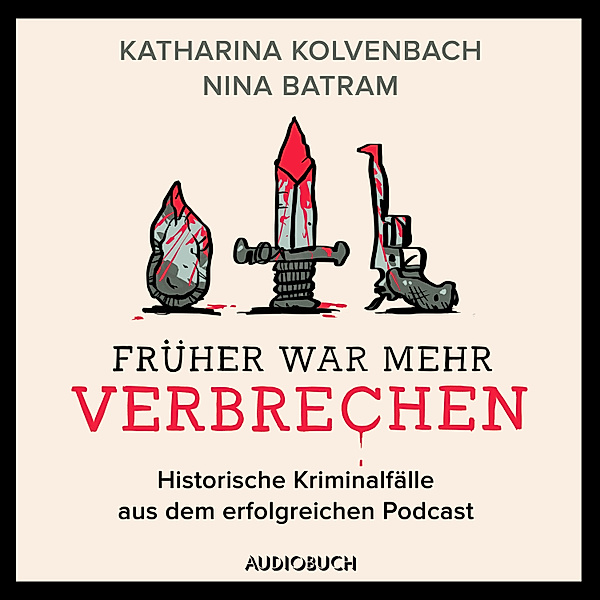 Früher war mehr Verbrechen - Historische Kriminalfälle aus dem erfolgreichen Podcast, Katharina Kolvenbach, Nina Batram
