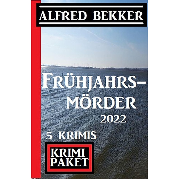 Frühjahrsmörder 2022: Krimi Paket 5 Krimis, Alfred Bekker