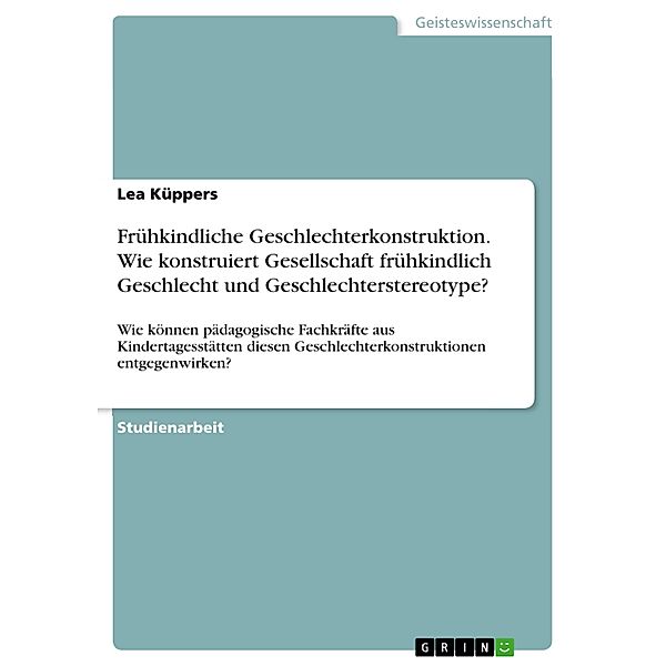 Frühkindliche Geschlechterkonstruktion. Wie konstruiert Gesellschaft frühkindlich Geschlecht und Geschlechterstereotype?, Lea Küppers