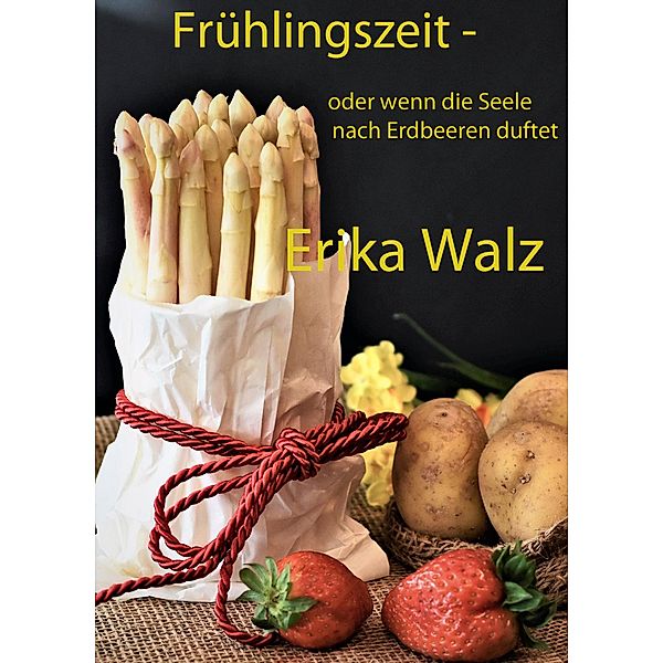 Frühlingszeit - oder wenn die Seele nach Erdbeeren duftet, Erika Walz