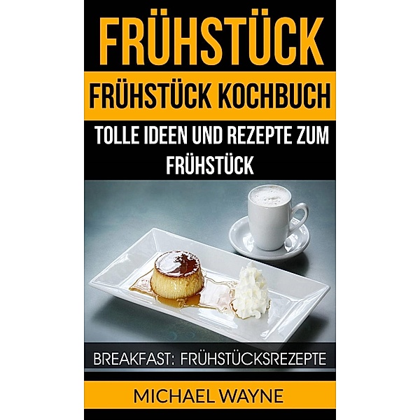 Frühstück: Frühstück Kochbuch: Tolle Ideen und Rezepte zum Frühstück (Breakfast: Frühstücksrezepte), Michael Wayne