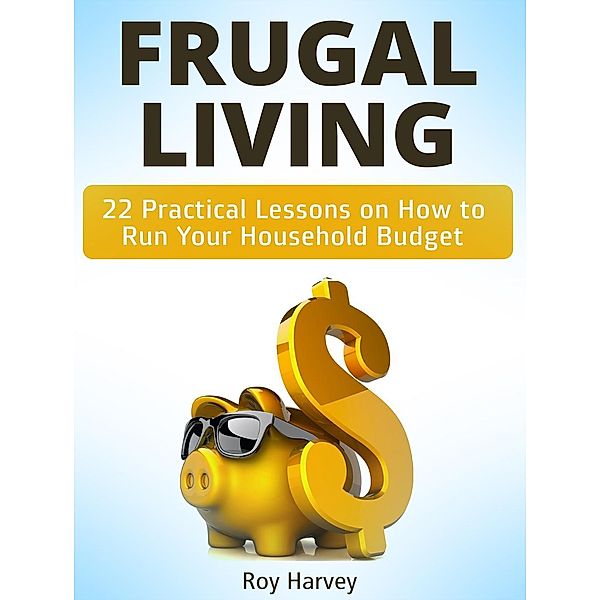 Frugal living: 22 Practical Lessons on How to Run Your Household Budget, Roy Harvey