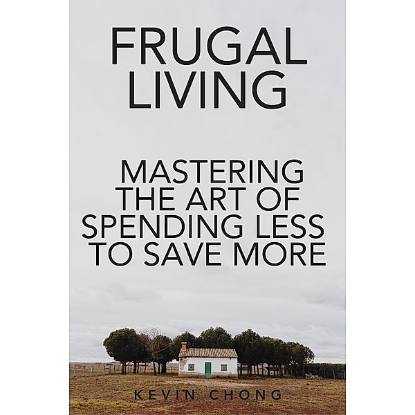 Frugal Living: Mastering The Art Of Spending Less To Save More, Kevin Chong