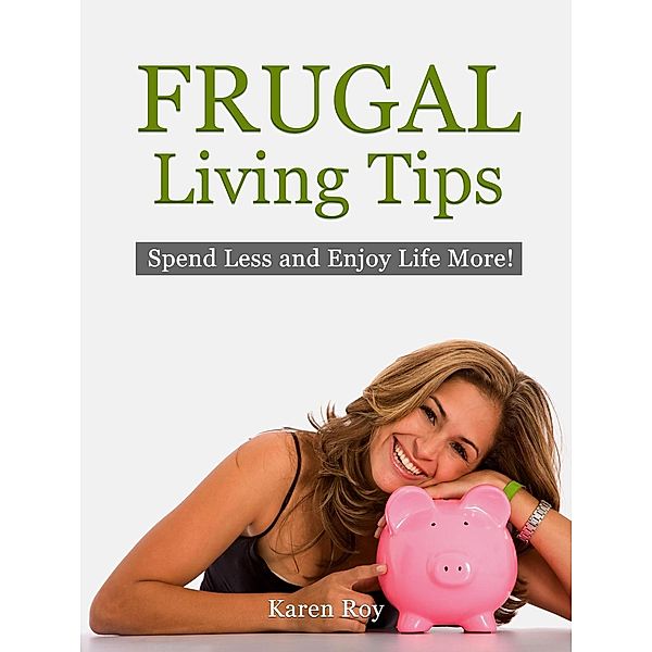 Frugal Living Tips: Spend Less and Enjoy Life More!, Karen Roy