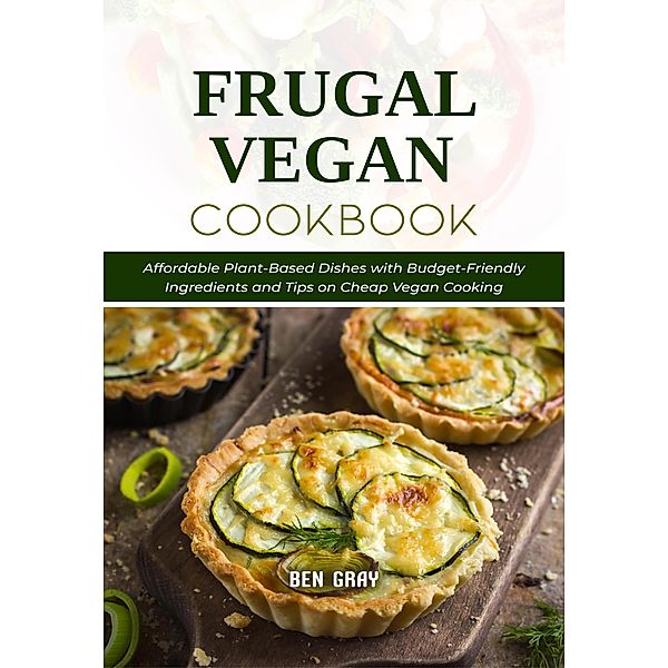 Frugal Vegan Cookbook: Affordable Plant-Based Dishes with Budget-Friendly Ingredients and Tips on Cheap Vegan Cooking, Ben Gray