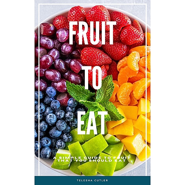 Fruit To Eat: A Simple Guide To Fruit That You Should Eat, Telesha Cutler