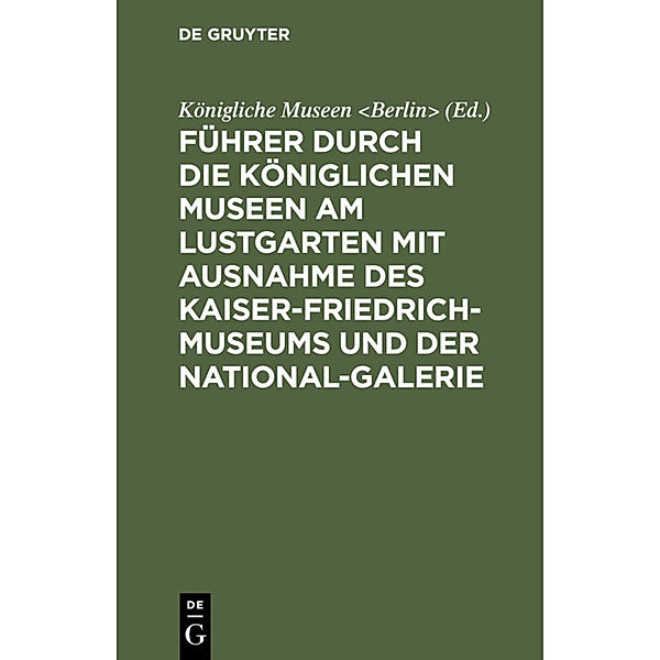 Führer durch die Königlichen Museen am Lustgarten mit Ausnahme des Kaiser-Friedrich-Museums und der National-Galerie