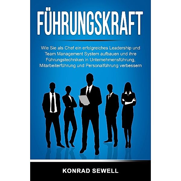 Führungskraft: Wie Sie als Chef ein erfolgreiches Leadership und Team Management System aufbauen und ihre Führungstechniken in Unternehmensführung, Mitarbeiterführung und Personalführung verbessern, Konrad Sewell