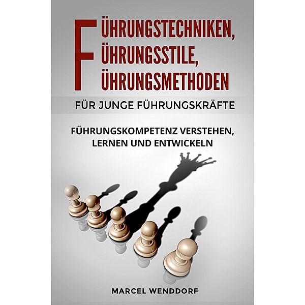 Führungstechniken, Führungsstile, Führungmethoden für junge Führungskräfte: Führungskompetenz verstehen, lernen und entwickeln, Marcel Wenddorf