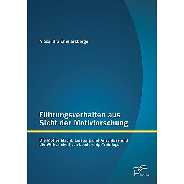 Führungsverhalten aus Sicht der Motivforschung: Die Motive Macht, Leistung und Anschluss und die Wirksamkeit von Leadership-Trainings, Alexandra Emmersberger