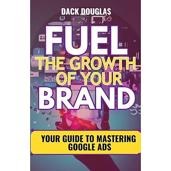 Fuel The Growth Of Your Brand: Your Guide To Mastering Google Ads, Dack Douglas