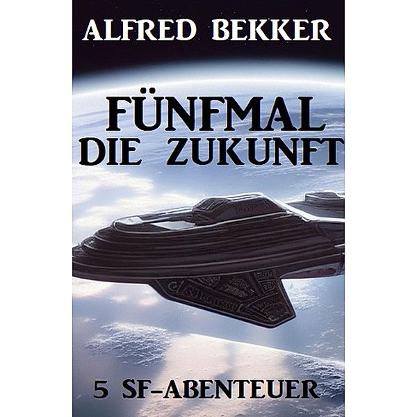 Fünfmal die Zukunft: 5 SF-Abenteuer, Alfred Bekker