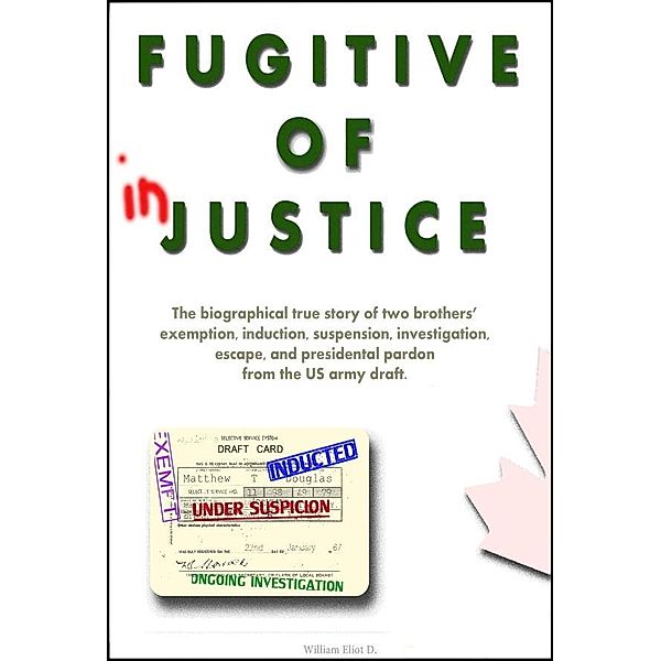 Fugitive of Injustice: The Biographical True Story of Two Brothers' Exemption, Induction, Suspension, Investigation, Escape and Presidential Pardon from the US Army Draft / William Eliot D, William Eliot D
