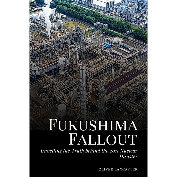 Fukushima Fallout: Unveiling the Truth behind the 2011 Nuclear Disaster, Oliver Lancaster