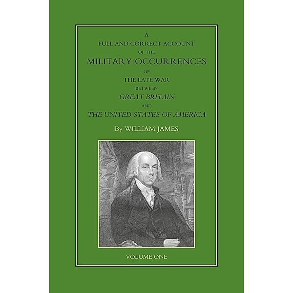 Full and Correct Account of the Military Occurrences of the Late War Between Great Britain and the United States of America - Volume 1 / A Full and Correct Account of the Military Occurrences of the Late War Between Great Britain and the United States of America, William James