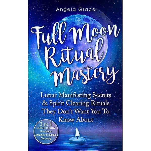 Full Moon Ritual Mastery: Lunar Manifesting Secrets & Spirit Clearing Rituals They Don't Want You To Know About, Angela Grace