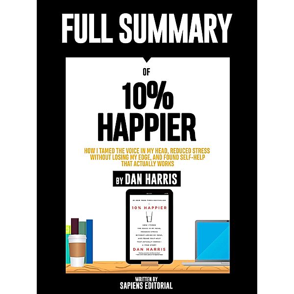 Full Summary Of 10% Happier: How I Tamed the Voice in My Head, Reduced Stress Without Losing My Edge, and Found Self-Help That Actually Works - By Dan Harris, Sapiens Editorial