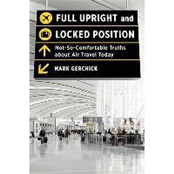 Full Upright and Locked Position: Not-So-Comfortable Truths about Air Travel Today, Mark Gerchick