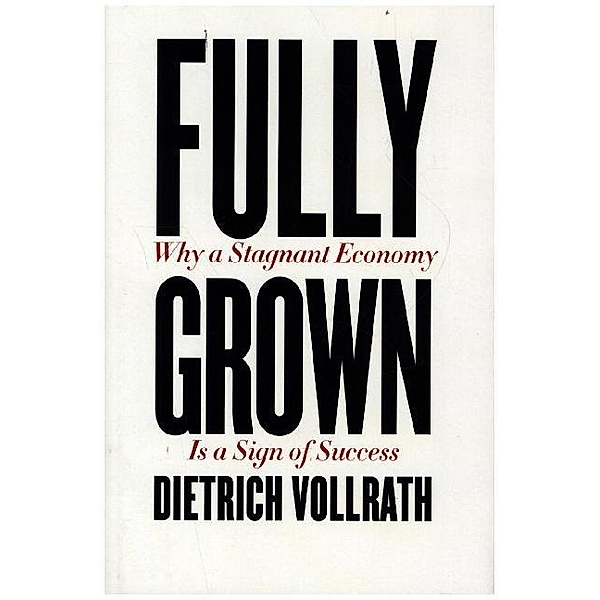 Fully Grown - Why a Stagnant Economy Is a Sign of Success, Dietrich Vollrath