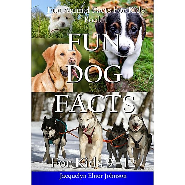 Fun Dog Facts for  Kids 9 - 12 (Fun Animal Facts For Kids, #1) / Fun Animal Facts For Kids, Jacquelyn Elnor Johnson